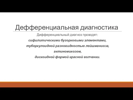 Дефференциальная диагностика Дифференциальный диагноз проводят: сифилитическими бугорковыми элементами, туберкулоидной разновидностью лейшманиоза, актиномикозом, дискоидной формой красной волчанки.