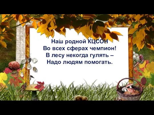 Наш родной КЦСОН Во всех сферах чемпион! В лесу некогда гулять – Надо людям помогать.