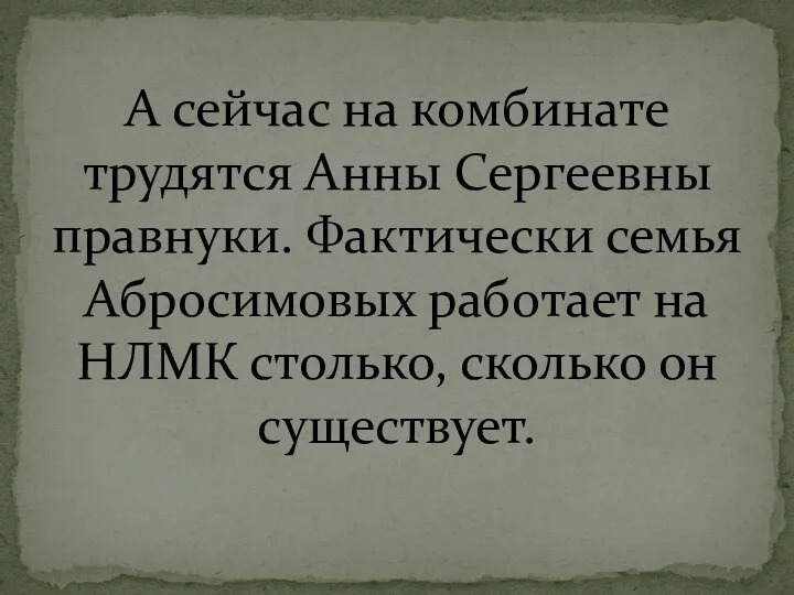 А сейчас на комбинате трудятся Анны Сергеевны правнуки. Фактически семья Абросимовых работает