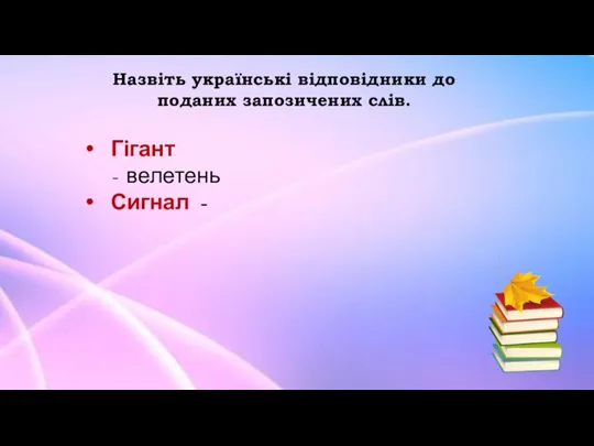 Назвіть українські відповідники до поданих запозичених слів. Гігант - велетень Сигнал -