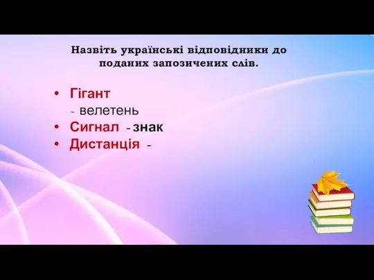 Назвіть українські відповідники до поданих запозичених слів. Гігант - велетень Сигнал - знак Дистанція -