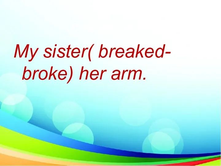My sister( breaked- broke) her arm.