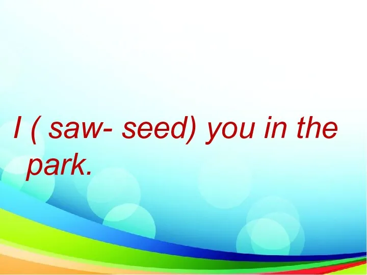 I ( saw- seed) you in the park.
