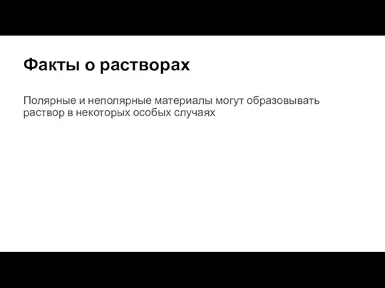 Факты о растворах Полярные и неполярные материалы могут образовывать раствор в некоторых особых случаях