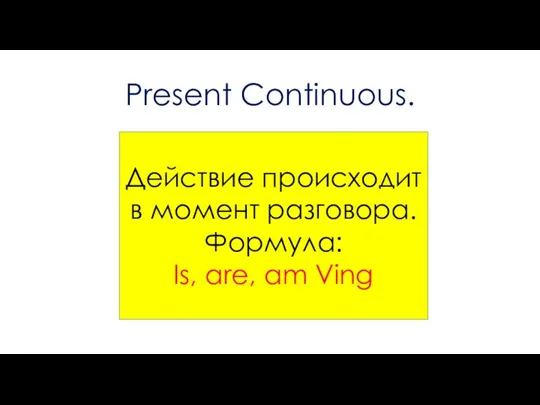 Present Continuous. Действие происходит в момент разговора. Формула: Is, are, am Ving