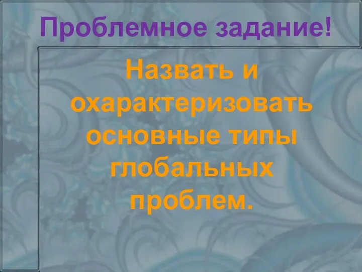 Проблемное задание! Назвать и охарактеризовать основные типы глобальных проблем.