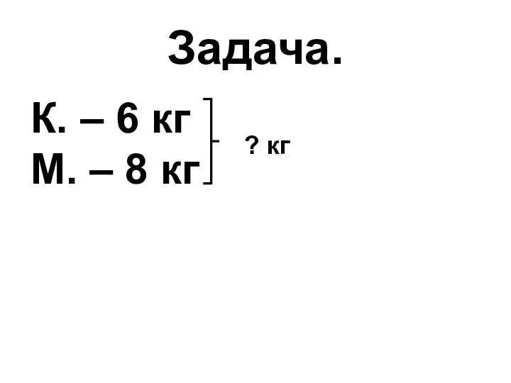 Задача. К. – 6 кг М. – 8 кг ? кг