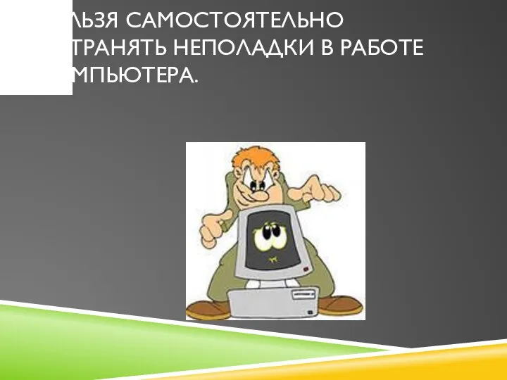 НЕЛЬЗЯ САМОСТОЯТЕЛЬНО УСТРАНЯТЬ НЕПОЛАДКИ В РАБОТЕ КОМПЬЮТЕРА.