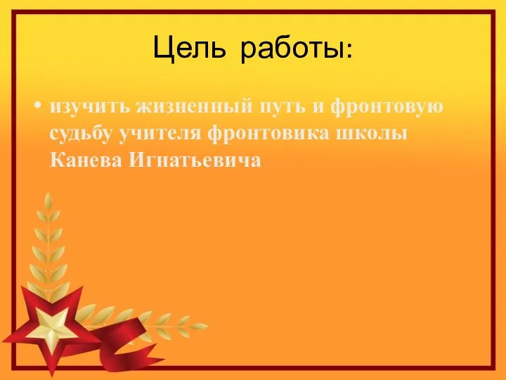 Цель работы: изучить жизненный путь и фронтовую судьбу учителя фронтовика школы Канева Игнатьевича