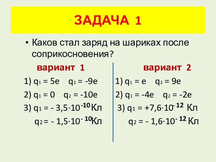 ЗАДАЧА 1 Каков стал заряд на шариках после соприкосновения? вариант 1 вариант