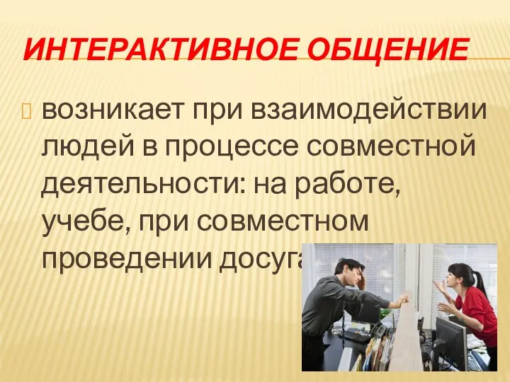 ИНТЕРАКТИВНОЕ ОБЩЕНИЕ возникает при взаимодействии людей в процессе совместной деятельности: на работе,