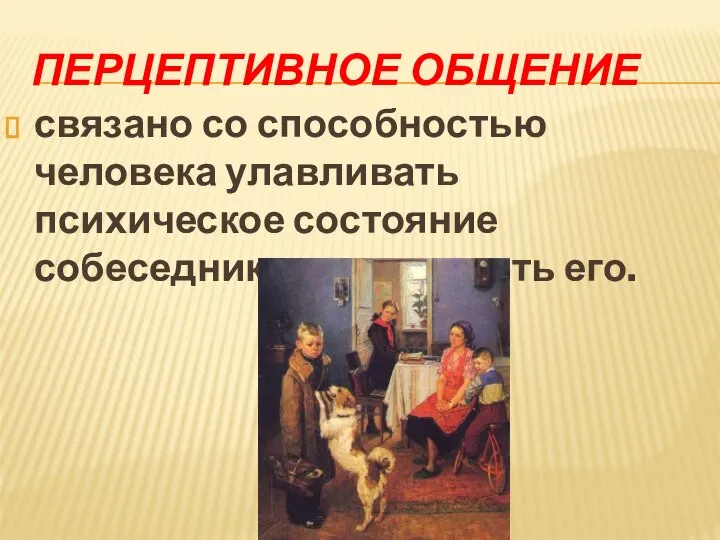 ПЕРЦЕПТИВНОЕ ОБЩЕНИЕ связано со способностью человека улавливать психическое состояние собеседника, чувствовать его.