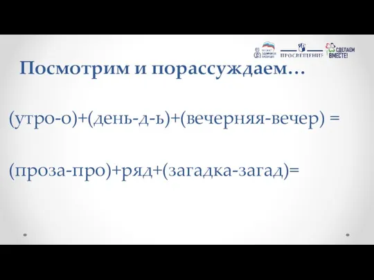 Посмотрим и порассуждаем… (утро-о)+(день-д-ь)+(вечерняя-вечер) = (проза-про)+ряд+(загадка-загад)=