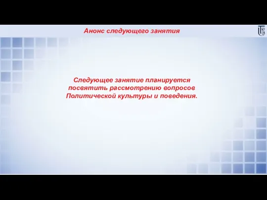 Анонс следующего занятия Следующее занятие планируется посвятить рассмотрению вопросов Политической культуры и поведения.