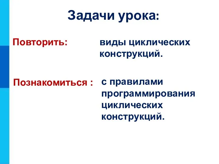 Повторить: виды циклических конструкций. Познакомиться : с правилами программирования циклических конструкций. Задачи урока: