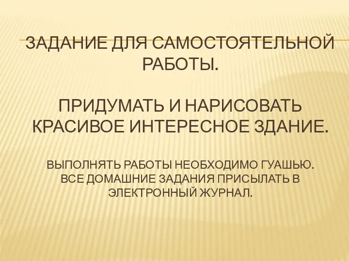 ЗАДАНИЕ ДЛЯ САМОСТОЯТЕЛЬНОЙ РАБОТЫ. ПРИДУМАТЬ И НАРИСОВАТЬ КРАСИВОЕ ИНТЕРЕСНОЕ ЗДАНИЕ. ВЫПОЛНЯТЬ РАБОТЫ