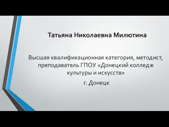 Татьяна Николаевна Милютина Высшая квалификационная категория, методист, преподаватель ГПОУ «Донецкий колледж культуры и искусств» г. Донецк