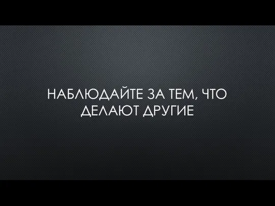 НАБЛЮДАЙТЕ ЗА ТЕМ, ЧТО ДЕЛАЮТ ДРУГИЕ