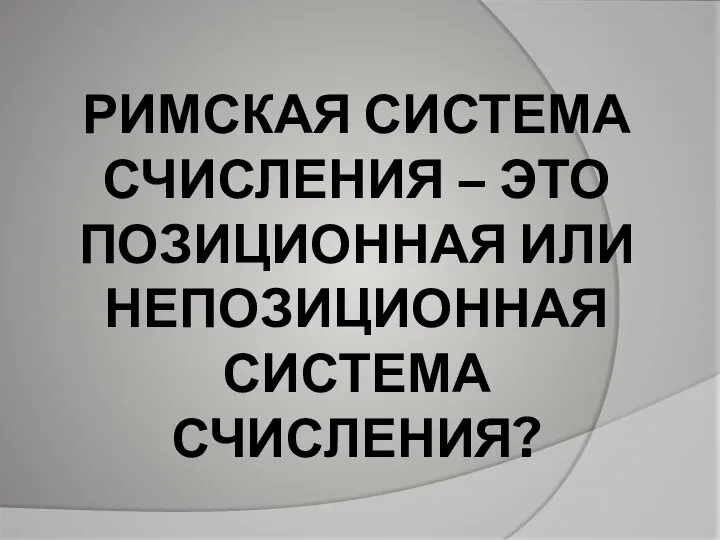 РИМСКАЯ СИСТЕМА СЧИСЛЕНИЯ – ЭТО ПОЗИЦИОННАЯ ИЛИ НЕПОЗИЦИОННАЯ СИСТЕМА СЧИСЛЕНИЯ?