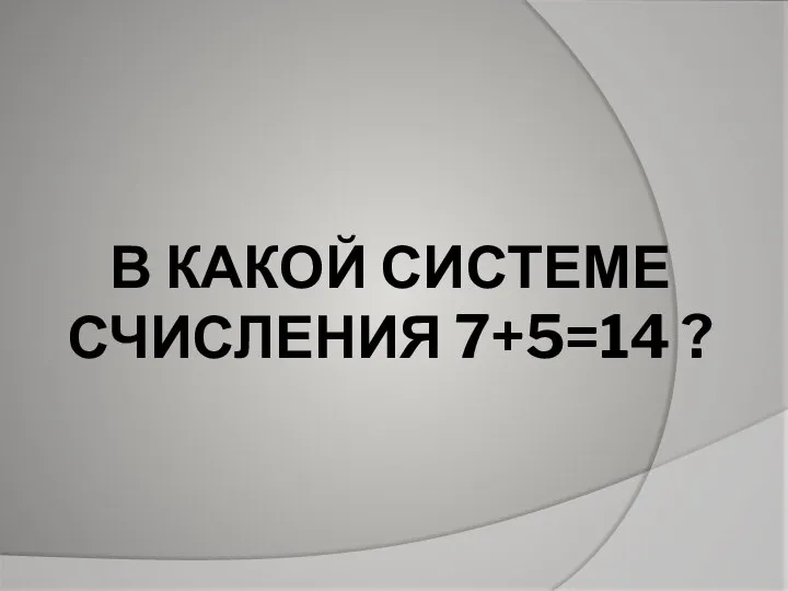 В КАКОЙ СИСТЕМЕ СЧИСЛЕНИЯ 7+5=14 ?