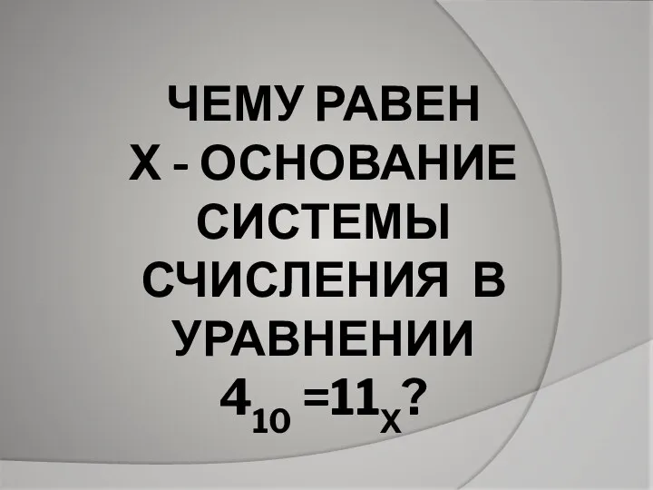 ЧЕМУ РАВЕН Х - ОСНОВАНИЕ СИСТЕМЫ СЧИСЛЕНИЯ В УРАВНЕНИИ 410 =11Х?