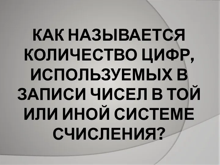 КАК НАЗЫВАЕТСЯ КОЛИЧЕСТВО ЦИФР, ИСПОЛЬЗУЕМЫХ В ЗАПИСИ ЧИСЕЛ В ТОЙ ИЛИ ИНОЙ СИСТЕМЕ СЧИСЛЕНИЯ?