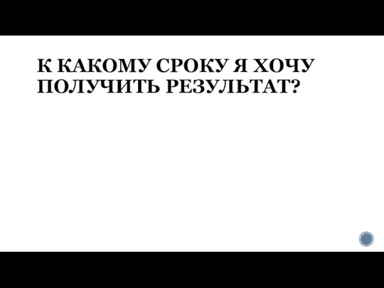 К КАКОМУ СРОКУ Я ХОЧУ ПОЛУЧИТЬ РЕЗУЛЬТАТ?