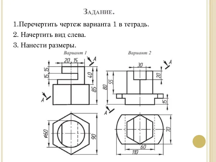 Задание. 1.Перечертить чертеж варианта 1 в тетрадь. 2. Начертить вид слева. 3. Нанести размеры.