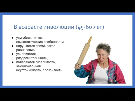 В возрасте инволюции (45-60 лет) усугубляются все психопатические особенности, нарушается психическое равновесие,