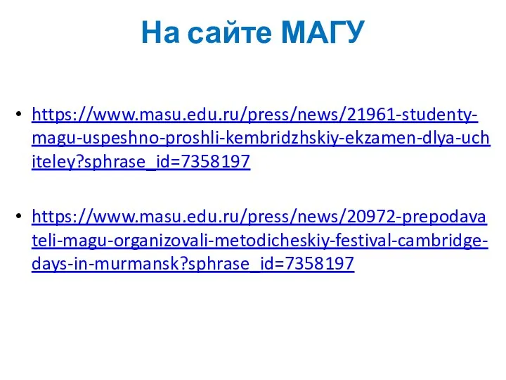 На сайте МАГУ https://www.masu.edu.ru/press/news/21961-studenty-magu-uspeshno-proshli-kembridzhskiy-ekzamen-dlya-uchiteley?sphrase_id=7358197 https://www.masu.edu.ru/press/news/20972-prepodavateli-magu-organizovali-metodicheskiy-festival-cambridge-days-in-murmansk?sphrase_id=7358197