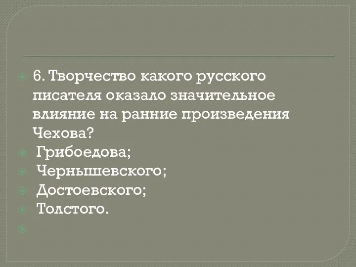 6. Творчество какого русского писателя оказало значительное влияние на ранние произведения Чехова? Грибоедова; Чернышевского; Достоевского; Толстого.