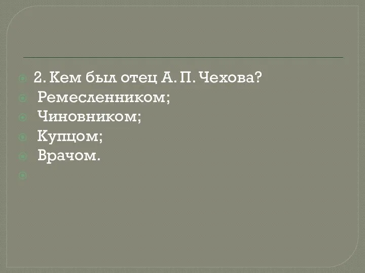 2. Кем был отец А. П. Чехова? Ремесленником; Чиновником; Купцом; Врачом.