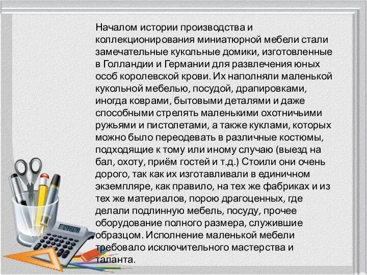 Началом истории производства и коллекционирования миниатюрной мебели стали замечательные кукольные домики, изготовленные