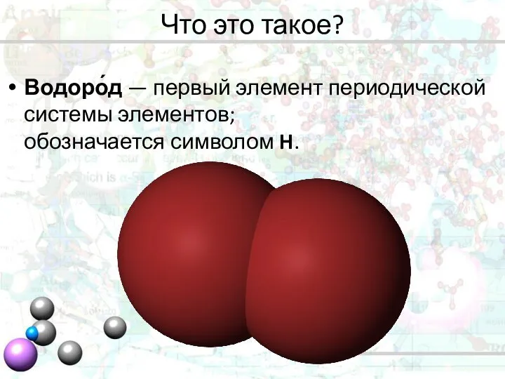 Что это такое? Водоро́д — первый элемент периодической системы элементов; обозначается символом H.