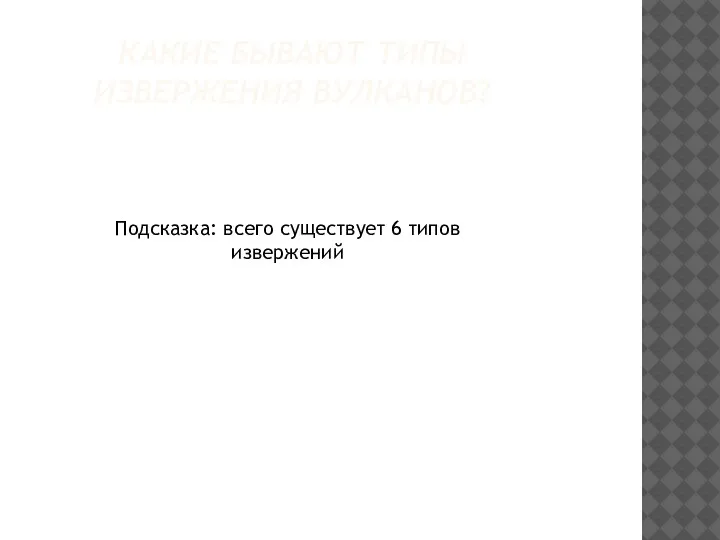 КАКИЕ БЫВАЮТ ТИПЫ ИЗВЕРЖЕНИЯ ВУЛКАНОВ? Подсказка: всего существует 6 типов извержений