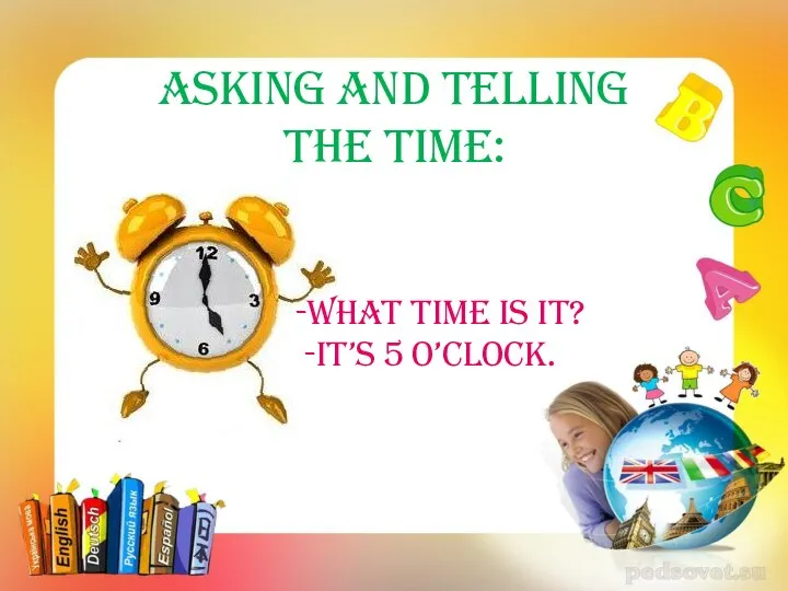 Asking and Telling the time: -What time is it? -It’s 5 o’clock.