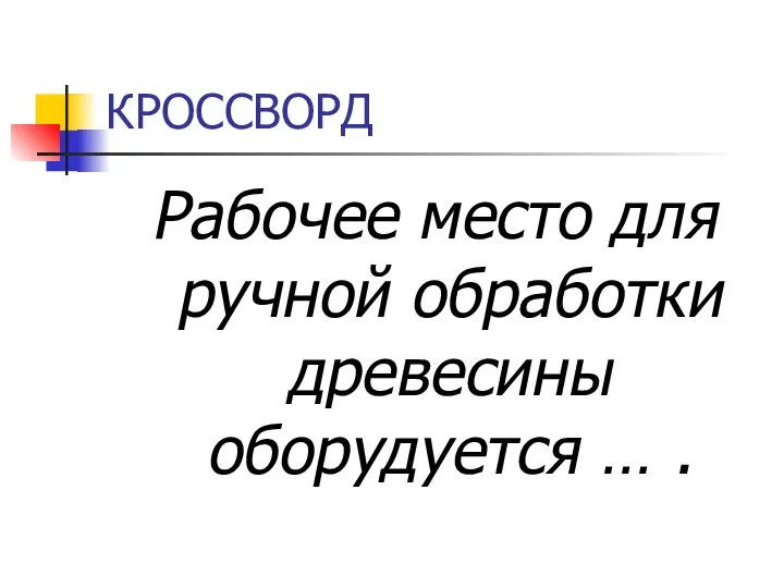 КРОССВОРД Рабочее место для ручной обработки древесины оборудуется … .