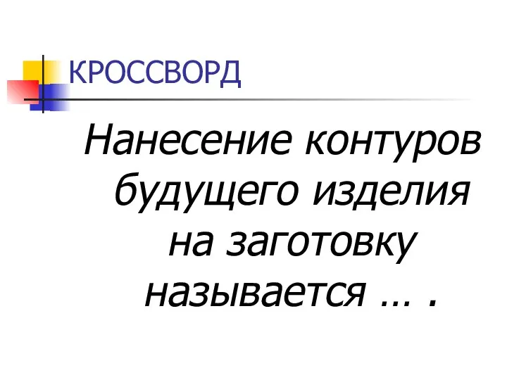 КРОССВОРД Нанесение контуров будущего изделия на заготовку называется … .