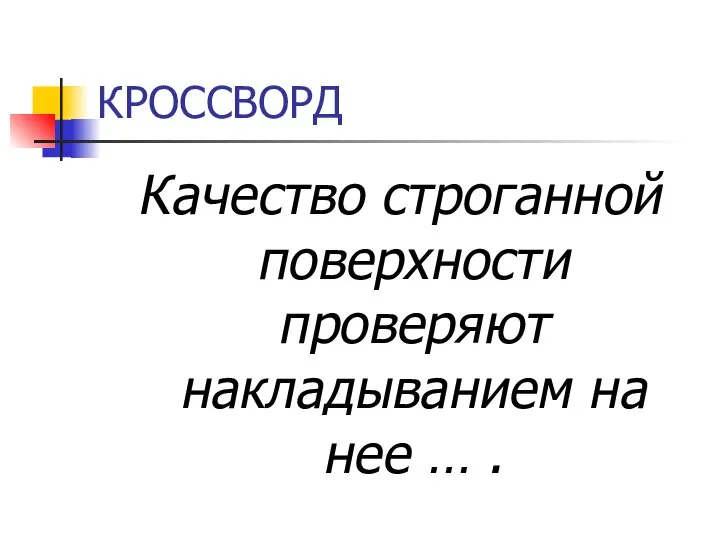 КРОССВОРД Качество строганной поверхности проверяют накладыванием на нее … .