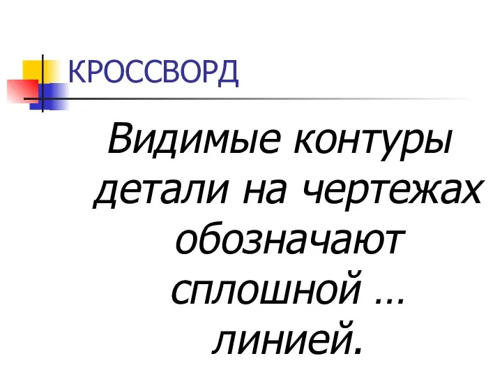 КРОССВОРД Видимые контуры детали на чертежах обозначают сплошной … линией.