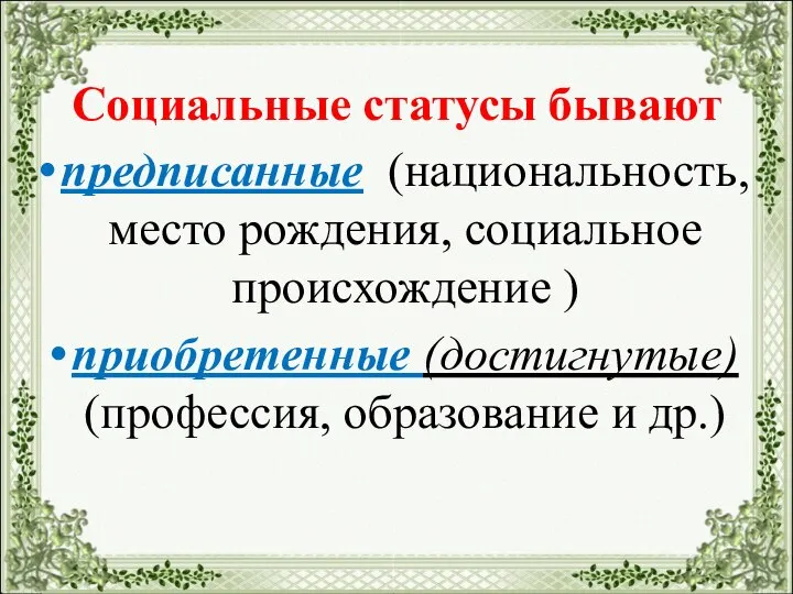 Социальные статусы бывают предписанные (национальность, место рождения, социальное происхождение ) приобретенные (достигнутые) (профессия, образование и др.)