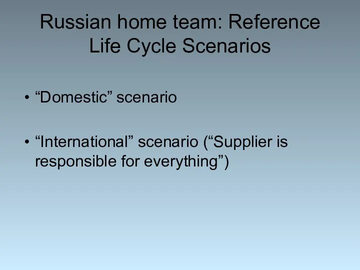 Russian home team: Reference Life Cycle Scenarios “Domestic” scenario “International” scenario (“Supplier is responsible for everything”)