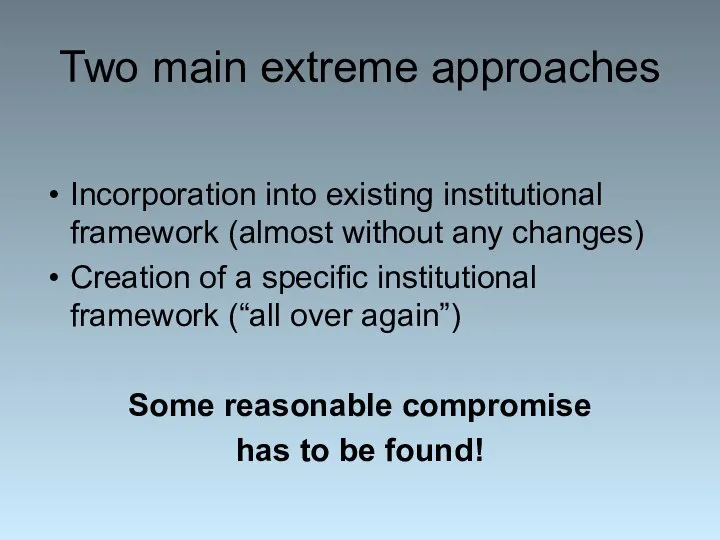 Two main extreme approaches Incorporation into existing institutional framework (almost without any