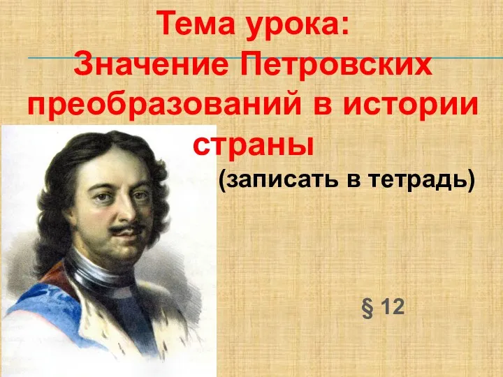 Тема урока: Значение Петровских преобразований в истории страны (записать в тетрадь) § 12