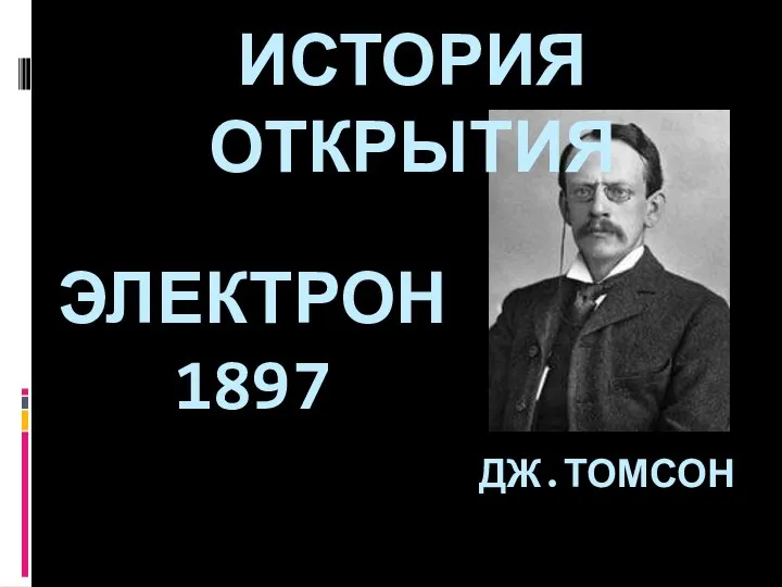 ЭЛЕКТРОН 1897 ИСТОРИЯ ОТКРЫТИЯ ДЖ.ТОМСОН