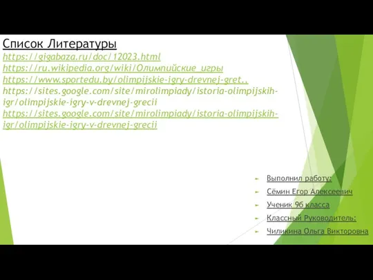 Список Литературы https://gigabaza.ru/doc/12023.html https://ru.wikipedia.org/wiki/Олимпийские_игры https://www.sportedu.by/olimpijskie-igry-drevnej-gret.. https://sites.google.com/site/mirolimpiady/istoria-olimpijskih-igr/olimpijskie-igry-v-drevnej-grecii https://sites.google.com/site/mirolimpiady/istoria-olimpijskih-igr/olimpijskie-igry-v-drevnej-grecii Выполнил работу: Сёмин Егор Алексеевич