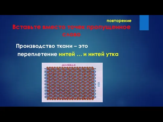 повторение Вставьте вместо точек пропущенное слово Производство ткани – это переплетение нитей … и нитей утка