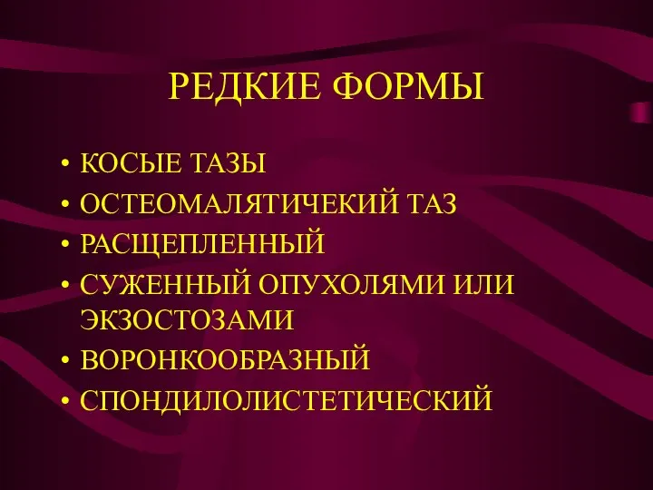 РЕДКИЕ ФОРМЫ КОСЫЕ ТАЗЫ ОСТЕОМАЛЯТИЧЕКИЙ ТАЗ РАСЩЕПЛЕННЫЙ СУЖЕННЫЙ ОПУХОЛЯМИ ИЛИ ЭКЗОСТОЗАМИ ВОРОНКООБРАЗНЫЙ СПОНДИЛОЛИСТЕТИЧЕСКИЙ