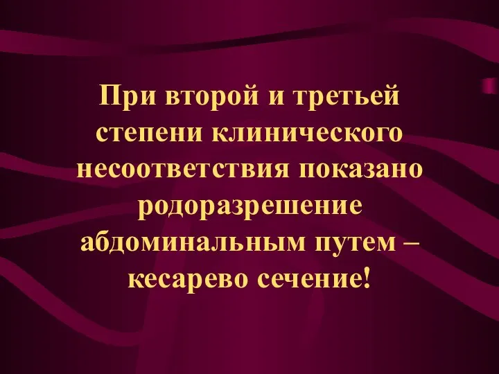 При второй и третьей степени клинического несоответствия показано родоразрешение абдоминальным путем – кесарево сечение!