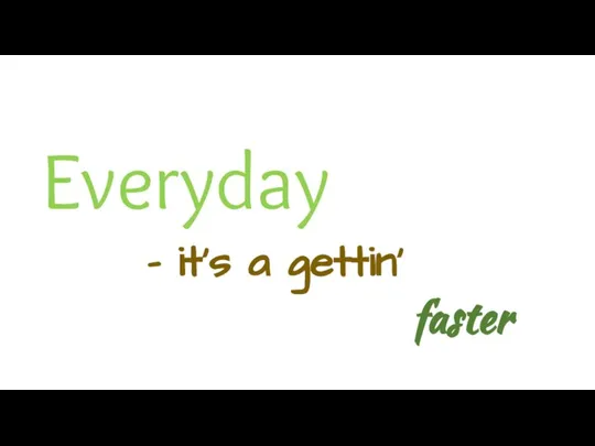 Everyday - it's a gettin‘ faster